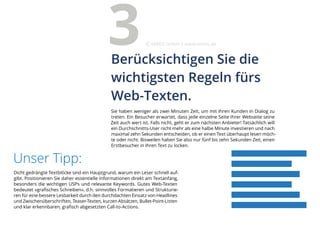 Dicht gedrängte Textblöcke sind ein Hauptgrund, warum ein Leser schnell auf-
gibt. Positionieren Sie daher essentielle Informationen direkt am Textanfang,
besonders die wichtigen USPs und relevante Keywords. Gutes Web-Texten
bedeutet »grafisches Schreiben«, d.h. sinnvolles Formatieren und Strukturie-
ren für eine bessere Lesbarkeit durch den durchdachten Einsatz von Headlines
und Zwischenüberschriften, Teaser-Texten, kurzen Absätzen, Bullet-Point-Listen
und klar erkennbaren, grafisch abgesetzten Call-to-Actions.
Unser Tipp:
Sie haben weniger als zwei Minuten Zeit, um mit Ihren Kunden in Dialog zu
treten. Ein Besucher erwartet, dass jede einzelne Seite Ihrer Webseite seine
Zeit auch wert ist. Falls nicht, geht er zum nächsten Anbieter! Tatsächlich will
ein Durchschnitts-User nicht mehr als eine halbe Minute investieren und nach
maximal zehn Sekunden entscheiden, ob er einen Text überhaupt lesen möch-
te oder nicht. Bisweilen haben Sie also nur fünf bis zehn Sekunden Zeit, einen
Erstbesucher in Ihren Text zu locken.
Berücksichtigen Sie die
wichtigsten Regeln fürs
Web-Texten.
3 eMBIS GmbH | www.embis.de
 