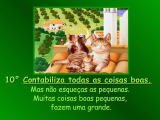 10°   Contabiliza todas as coisas boas.   Mas não esqueças as pequenas. Muitas coisas boas pequenas,  fazem uma grande. 
