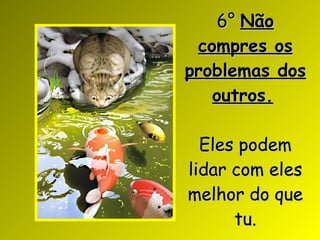 6°  Não compres os problemas dos outros.   Eles podem lidar com eles melhor do que tu . 