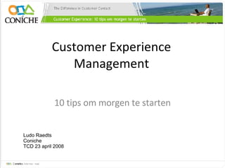 Customer Experience Management 10 tips om morgen te starten Ludo Raedts Coniche TCD 23 april 2008 