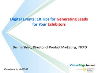 Digital Events: 10 Tips for Generating Leads
                 for Your Exhibitors




       Dennis Shiao, Director of Product Marketing, INXPO




Questions to: #VES12
 