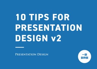 10 TIPS FOR
PRESENTATION
DESIGN v2
Presentation Design 一部
抜粋版
 