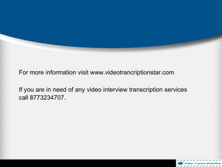 For more information visit www.videotrancriptionstar.com
If you are in need of any video interview transcription services
call 8773234707.
 