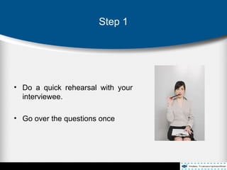Step 1
• Do a quick rehearsal with your
interviewee.
• Go over the questions once
 