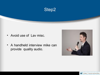 Step2
• Avoid use of Lav misc.
• A handheld interview mike can
provide quality audio.
 