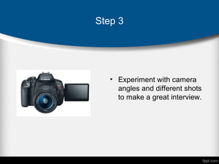 • Experiment with camera
angles and different shots
to make a great interview.
Step 3
 