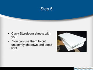 • Carry Styrofoam sheets with
you
• You can use them to cut
unseemly shadows and boost
light.
Step 5
 