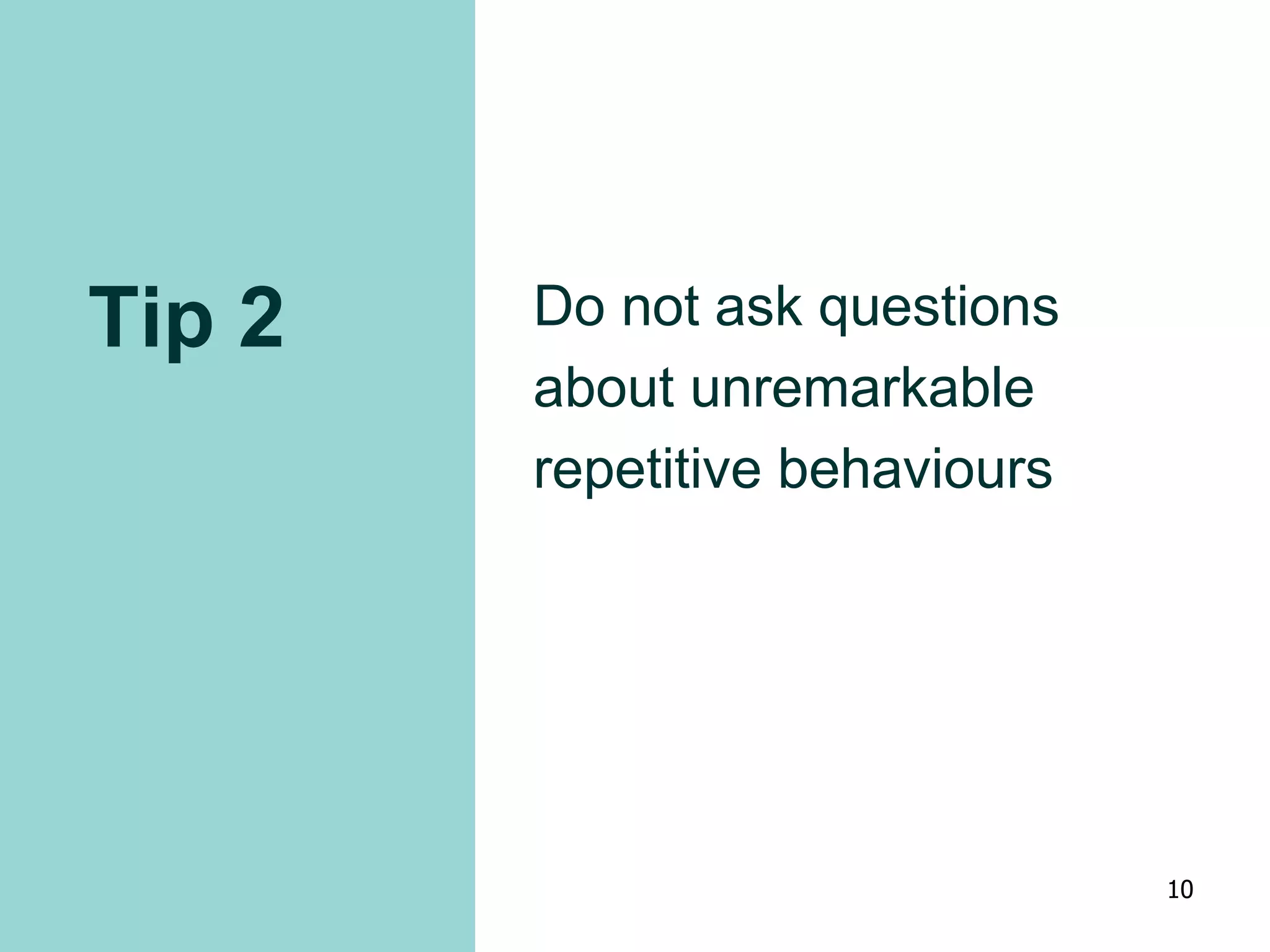 Tip 2 Do not ask questions
about unremarkable
repetitive behaviours
10
 