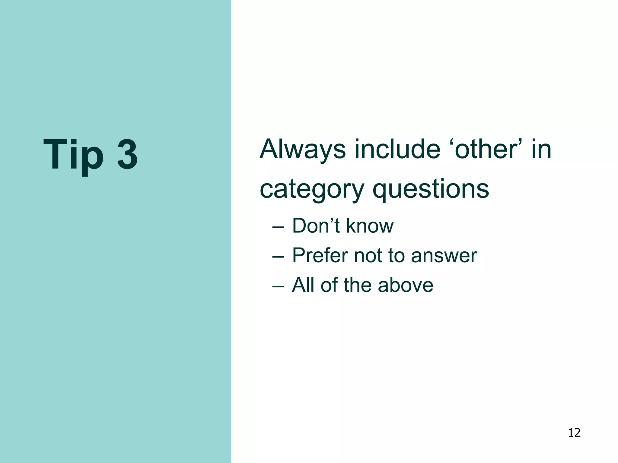 Tip 3 Always include ‘other’ in
category questions
– Don’t know
– Prefer not to answer
– All of the above
12
 