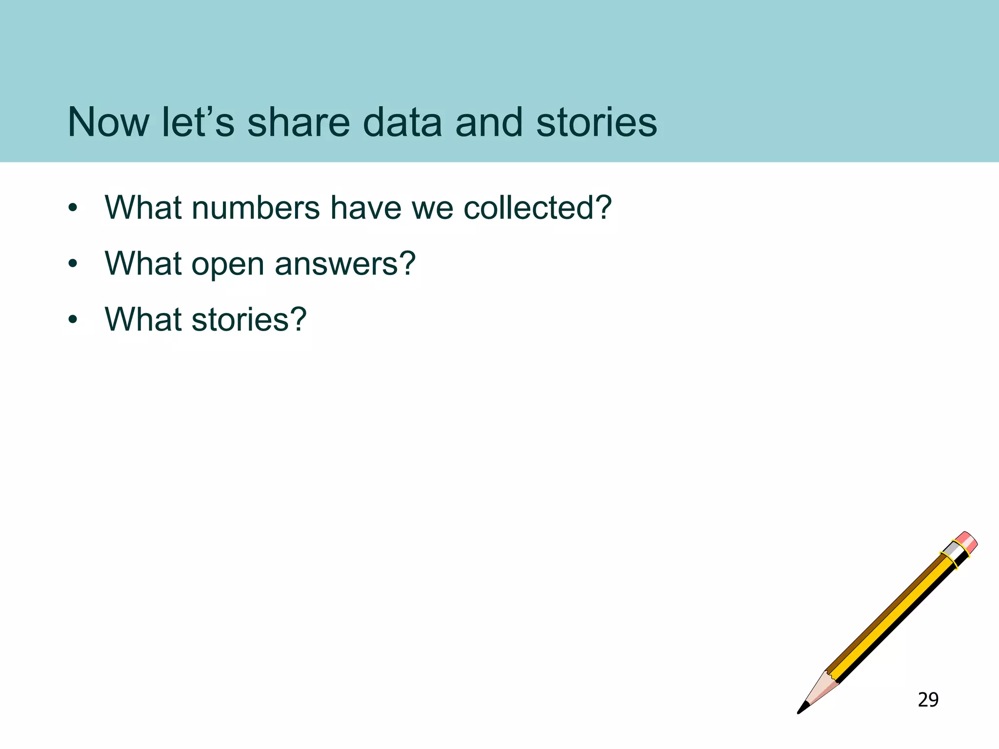 Now let’s share data and stories
• What numbers have we collected?
• What open answers?
• What stories?
29
 