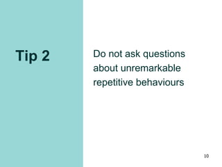 Tip 2 Do not ask questions
about unremarkable
repetitive behaviours
10
 