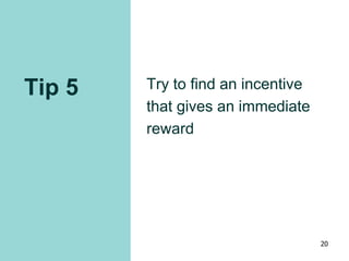 Tip 5 Try to find an incentive
that gives an immediate
reward
20
 