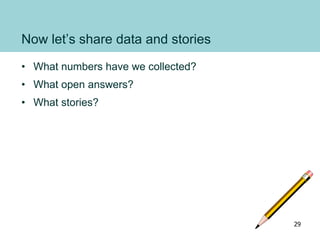 Now let’s share data and stories
• What numbers have we collected?
• What open answers?
• What stories?
29
 