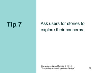 Tip 7 Ask users for stories to
explore their concerns
Quesenbery, W and Brooks, K (2010)
“Storytelling in User Experience Design” 30
 
