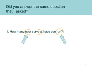 Did you answer the same question
that I asked?
1. How many user surveys have you run?
31
 