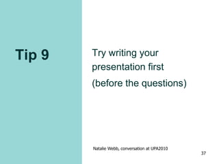 Tip 9 Try writing your
presentation first
(before the questions)
Natalie Webb, conversation at UPA2010
37
 