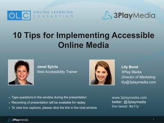 1
10 Tips for Implementing Accessible
Online Media
Janet Sylvia
Web Accessibility Trainer
www.3playmedia.com
twitter: @3playmedia
live tweet: #a11y
 Type questions in the window during the presentation
 Recording of presentation will be available for replay
 To view live captions, please click the link in the chat window
Lily Bond
3Play Media
Director of Marketing
lily@3playmedia.com
 
