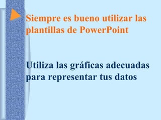 Siempre es bueno utilizar las
plantillas de PowerPoint
Utiliza las gráficas adecuadas
para representar tus datos

 