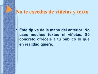 No te excedas de viñetas y texto 
• Este tip va de la mano del anterior. No 
uses muchos textos ni viñetas. Sé 
concreto ofrécele a tu público lo que 
en realidad quiere. 
 