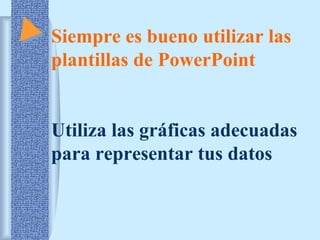 Siempre es bueno utilizar las 
plantillas de PowerPoint 
Utiliza las gráficas adecuadas 
para representar tus datos 
 
