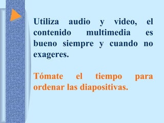 Utiliza audio y video, el 
contenido multimedia es 
bueno siempre y cuando no 
exageres. 
Tómate el tiempo para 
ordenar las diapositivas. 
 