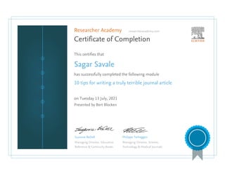 Researcher Academy researcheracademy.com
Certificate of Completion
This certifies that
Sagar Savale
has successfully completed the following module
10 tips for writing a truly terrible journal article
on Tuesday 13 July, 2021
Presented by Bert Blocken
Suzanne BeDell
Managing Director, Education
Reference & Continuity Books
Philippe Terheggen
Managing Director, Science,
Technology & Medical Journals
 