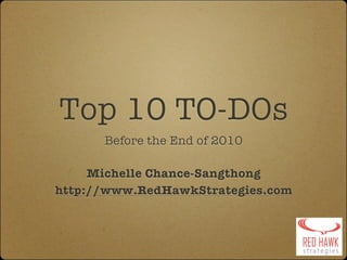 Top 10 TO-DOs
      Before the End of 2010

     Michelle Chance-Sangthong
http://www.RedHawkStrategies.com
 