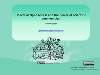 Effects of Open Access and the power of scientific
                  communities
                      Tom Olijhoek


               Open Knowledge Foundation




                      Wageningen UR Library


                                              This work is licensed under a
 