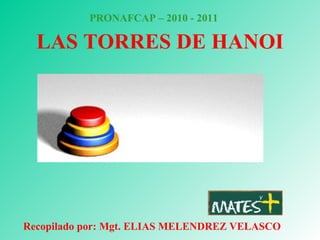 LAS TORRES DE HANOI PRONAFCAP – 2010 - 2011 Recopilado por: Mgt. ELIAS MELENDREZ VELASCO 