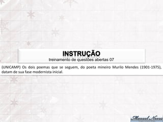treinamento de questões abertas 07
(UNICAMP)	
   Os	
   dois	
   poemas	
   que	
   se	
   seguem,	
   do	
   poeta	
   mineiro	
   Murilo	
   Mendes	
   (1901-­‐1975),	
  
datam	
  de	
  sua	
  fase	
  modernista	
  inicial.	
  
 
