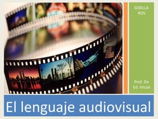 GISELLA
                      ROS




                     Prof. De
                    Ed. Inicial




El lenguaje audiovisual
 