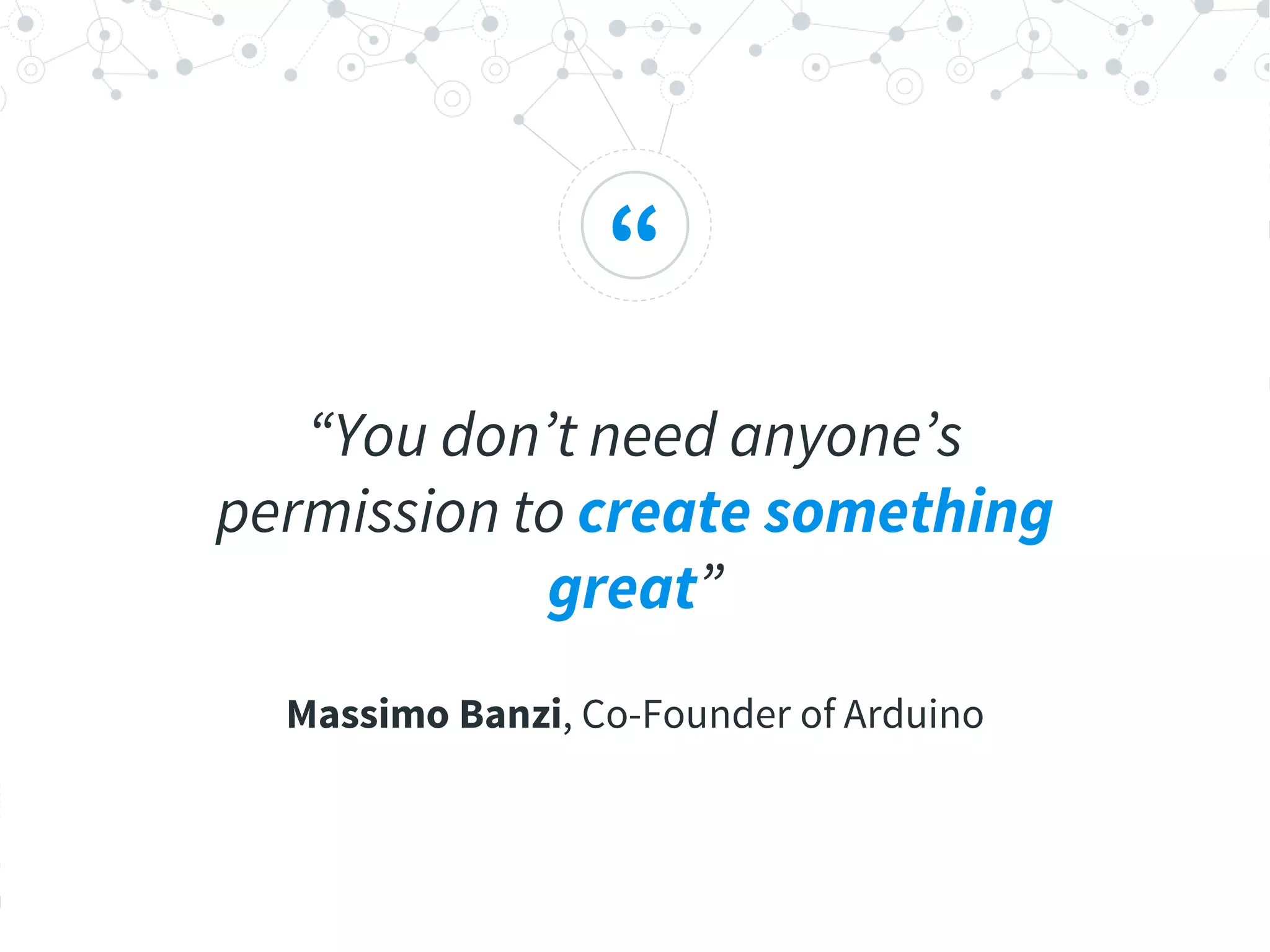 “
“You don’t need anyone’s
permission to create something
great”
Massimo Banzi, Co-Founder of Arduino
 