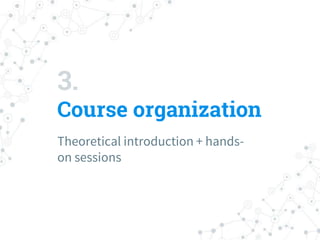 3.
Course organization
Theoretical introduction + hands-
on sessions
 