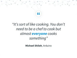 “
“It’s sort of like cooking. You don’t
need to be a chef to cook but
almost everyone cooks
something”
Michael Shiloh, Arduino
 