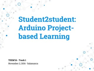Student2student:
Arduino Project-
based Learning
TEEM’16 - Track 1
November 2, 2016 · Salamanca
 