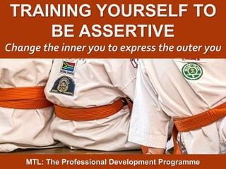 1
|
MTL: The Professional Development Programme
Training Yourself to be Assertiveness
TRAINING YOURSELF TO
BE ASSERTIVE
Change the inner you to express the outer you
MTL: The Professional Development Programme
 