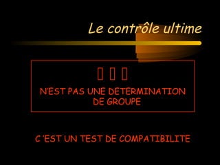 Le contrôle ultime
  
N’EST PAS UNE DETERMINATION
DE GROUPE
C ’EST UN TEST DE COMPATIBILITE
 