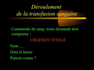 Déroulement
de la transfusion sanguine
Commande de sang: toute demande doit
comporter :
URGENCE VITALE
Nom …
Date et heure
Patient connu ?
 