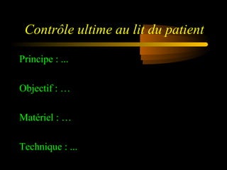 Contrôle ultime au lit du patient
Principe : ...
Objectif : …
Matériel : …
Technique : ...
 