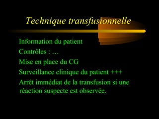 Technique transfusionnelle
Information du patient
Contrôles : …
Mise en place du CG
Surveillance clinique du patient +++
Arrêt immédiat de la transfusion si une
réaction suspecte est observée.
 