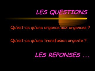 LES QUESTIONS
Qu’est-ce qu’une urgence aux urgences ?
Qu’est-ce qu’une transfusion urgente ?
LES REPONSES ...
 