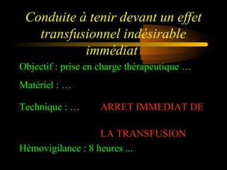 Conduite à tenir devant un effet
transfusionnel indésirable
immédiat
Objectif : prise en charge thérapeutique …
Matériel : …
Technique : … ARRET IMMEDIAT DE
LA TRANSFUSION
Hémovigilance : 8 heures ...
 