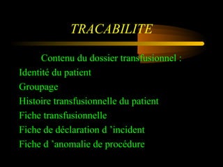 TRACABILITE
Contenu du dossier transfusionnel :
Identité du patient
Groupage
Histoire transfusionnelle du patient
Fiche transfusionnelle
Fiche de déclaration d ’incident
Fiche d ’anomalie de procédure
 