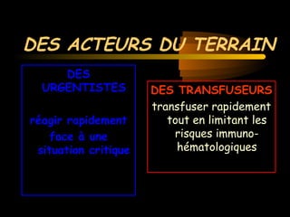 DES ACTEURS DU TERRAIN
DES
URGENTISTES
réagir rapidement
face à une
situation critique
DES TRANSFUSEURS
transfuser rapidement
tout en limitant les
risques immuno-
hématologiques
 