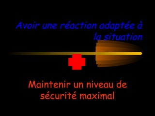 Avoir une réaction adaptée à
la situation
Maintenir un niveau de
sécurité maximal
 