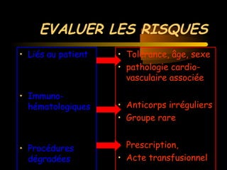 EVALUER LES RISQUES
• Liés au patient
• Immuno-
hématologiques
• Procédures
dégradées
• Tolérance, âge, sexe
• pathologie cardio-
vasculaire associée
• Anticorps irréguliers
• Groupe rare
• Prescription,
• Acte transfusionnel
 
