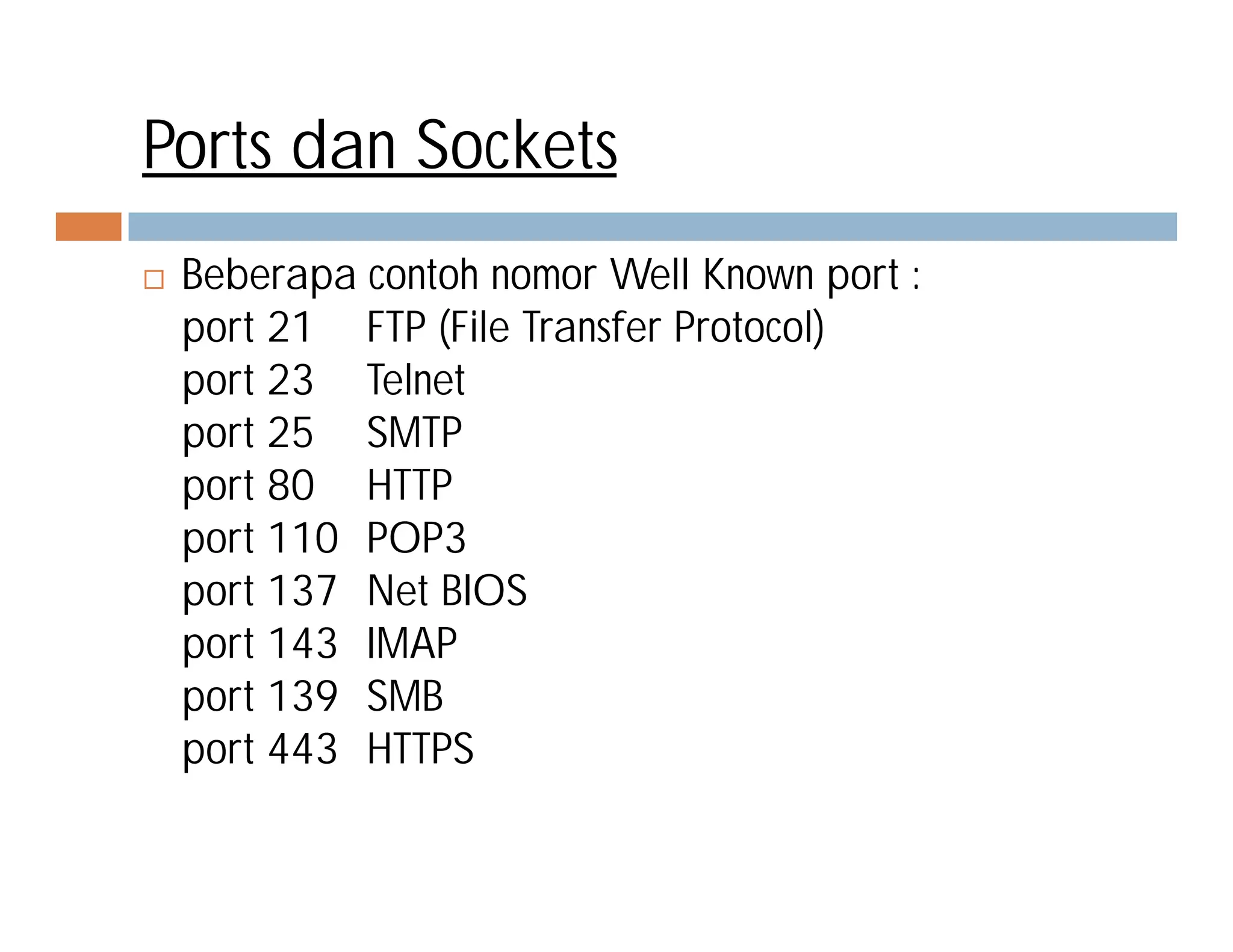 Ports dan Sockets
 Beberapa contoh nomor Well Known port :
port 21 FTP (File Transfer Protocol)
port 23 Telnet
port 25 SMTP
port 80 HTTPport 80 HTTP
port 110 POP3
port 137 Net BIOS
port 143 IMAP
port 139 SMB
port 443 HTTPS
 
