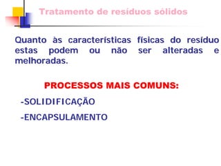 Tratamento de resíduos sólidos 
Quanto às caracter s características f sticas físicas do res sicas resíduo duo 
estas podem ou n não ser alteradas e 
o melhoradas. 
PROCESSOS MAIS COMUNS: 
-SOLIDIFICAÇÃO 
-ENCAPSULAMENTO  