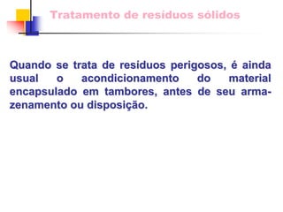Tratamento de resíduos sólidos 
Quando se trata de res resíduos perigosos, duos é ainda 
usual o acondicionamento do material 
encapsulado em tambores, antes de seu arma arma- 
zenamento ou disposi disposiçã ção. o. 
 