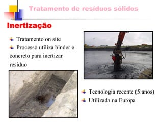 Tratamento de resíduos sólidos 
InertizaçãoTratamento on siteProcesso utiliza binder e concreto para inertizar resíduoTecnologia recente (5 anos) Utilizada na Europa  